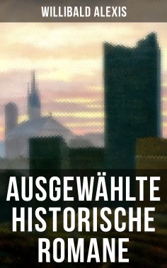 ebook: Ausgewählte historische Romane von Willibald Alexis