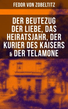 eBook: Fedor von Zobeltitz: Der Beutezug der Liebe, Das Heiratsjahr, Der Kurier des Kaisers & Der Telamone