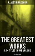 ebook: The Greatest Works of R. Austin Freeman: 80+ Titles in One Volume (Illustrated Edition)