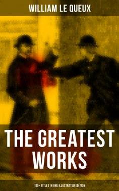 eBook: The Greatest Works of William Le Queux (100+ Titles in One Illustrated Edition)