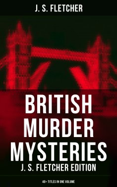 eBook: British Murder Mysteries: J. S. Fletcher Edition (40+ Titles in One Volume)