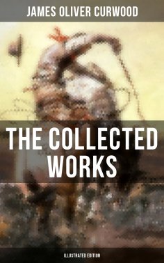 eBook: The Collected Works of James Oliver Curwood (Illustrated Edition)
