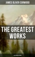 eBook: The Greatest Works of James Oliver Curwood (Illustrated Edition)