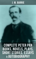eBook: J. M. Barrie: Complete Peter Pan Books, Novels, Plays, Short Stories, Essays & Autobiography