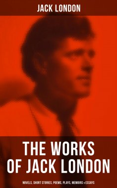 ebook: The Works of Jack London: Novels, Short Stories, Poems, Plays, Memoirs & Essays
