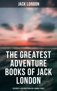 eBook: The Greatest Adventure Books of Jack London: Sea Novels, Gold Rush Thrillers & Animal Stories