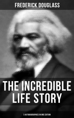 eBook: The Incredible Life Story of Frederick Douglass (3 Autobiographies in One Edition)