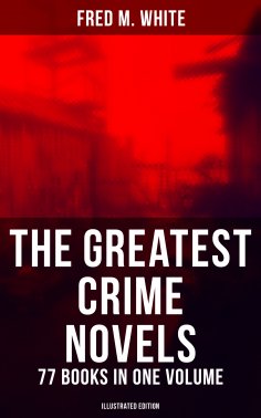 ebook: The Greatest Crime Novels of Fred M. White - 77 Books in One Volume (Illustrated Edition)