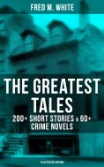 ebook: The Greatest Tales of Fred M. White: 200+ Short Stories & 60+ Crime Novels (Illustrated Edition)