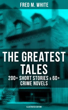 eBook: The Greatest Tales of Fred M. White: 200+ Short Stories & 60+ Crime Novels (Illustrated Edition)