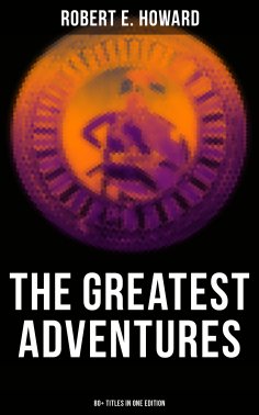 ebook: The Greatest Adventures of Robert E. Howard (80+ Titles in One Edition)