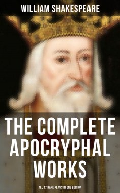 eBook: The Complete Apocryphal Works of William Shakespeare - All 17 Rare Plays in One Edition
