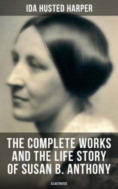 ebook: The Complete Works and the Life Story of Susan B. Anthony (Illustrated)