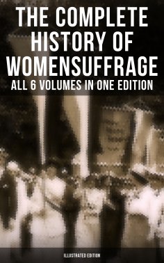 ebook: The Complete History of Women's Suffrage – All 6 Volumes in One Edition (Illustrated Edition)