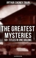 eBook: The Greatest Mysteries of Arthur Cheney Train – 50+ Titles in One Volume (Illustrated Edition)