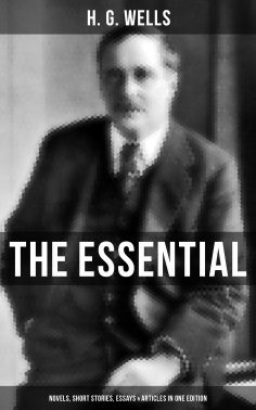 ebook: THE ESSENTIAL H. G. WELLS: Novels, Short Stories, Essays & Articles in One Edition