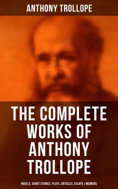 eBook: The Complete Works of Anthony Trollope: Novels, Short Stories, Plays, Articles, Essays & Memoirs