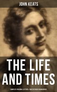 ebook: The Life and Times of John Keats: Complete Personal letters & Two Extensive Biographies