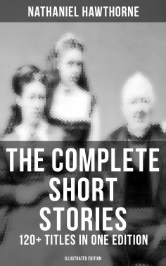 ebook: The Complete Short Stories of Nathaniel Hawthorne: 120+ Titles in One Edition (Illustrated Edition)