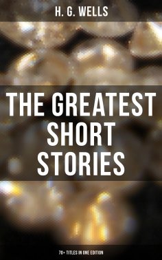 eBook: The Greatest Short Stories of H. G. Wells: 70+ Titles in One Edition