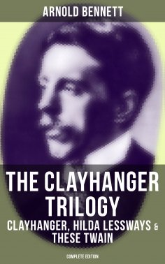 eBook: The Clayhanger Trilogy: Clayhanger, Hilda Lessways & These Twain (Complete Edition)