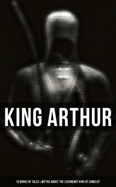 eBook: King Arthur: 10 Books of Tales & Myths about the Legendary King of Camelot