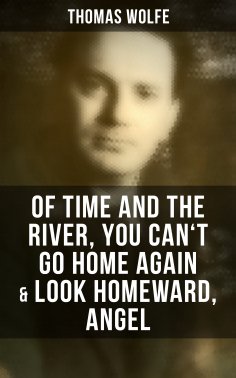 ebook: Thomas Wolfe: Of Time and the River, You Can't Go Home Again & Look Homeward, Angel
