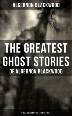 ebook: The Greatest Ghost Stories of Algernon Blackwood (10 Best Supernatural & Fantasy Tales)