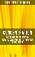 eBook: Concentration: The Road To Success & How To Control Fate Through Suggestion