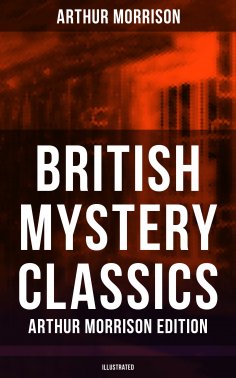 ebook: British Mystery Classics - Arthur Morrison Edition (Illustrated)