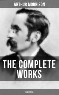 ebook: The Complete Works of Arthur Morrison (Illustrated)