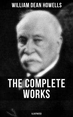 eBook: The Complete Works of William Dean Howells (Illustrated)
